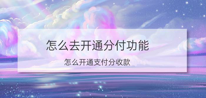 怎么去开通分付功能 怎么开通支付分收款？